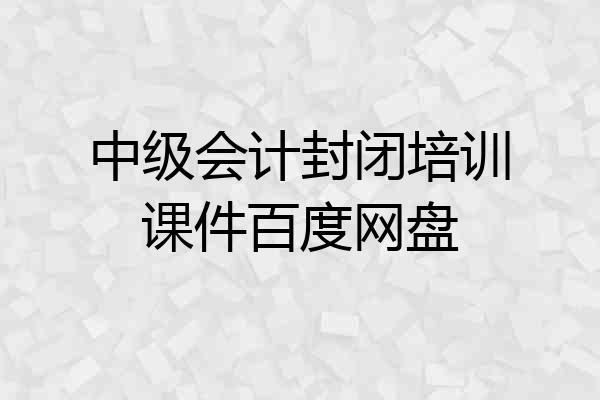 中级会计封闭培训课件百度网盘