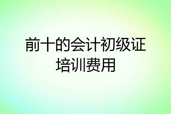 前十的会计初级证培训费用