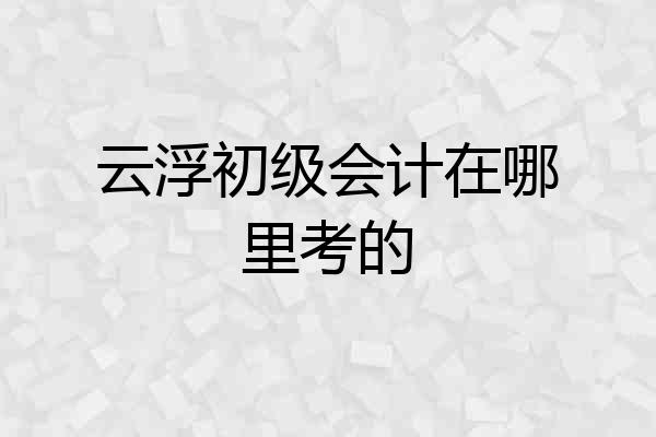 云浮初级会计在哪里考的