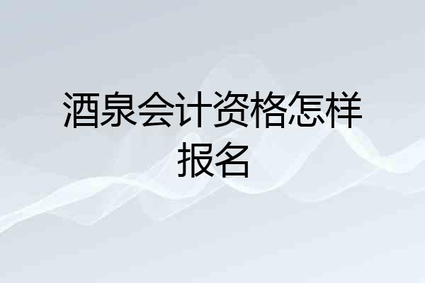 酒泉会计资格怎样报名