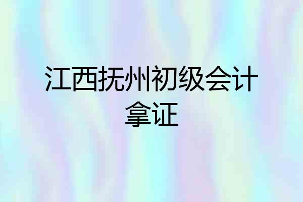 江西抚州初级会计拿证