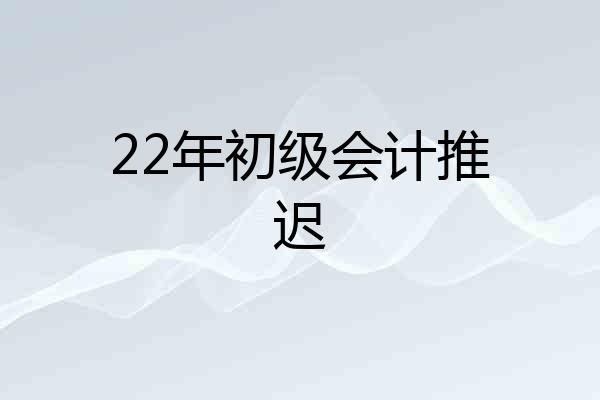 22年初级会计推迟