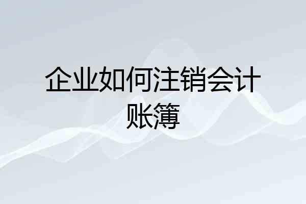 企业如何注销会计账簿