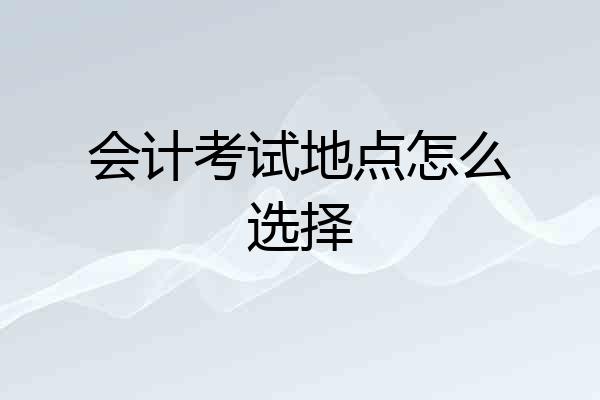 会计考试地点怎么选择