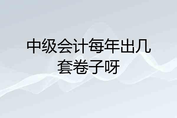 中级会计每年出几套卷子呀