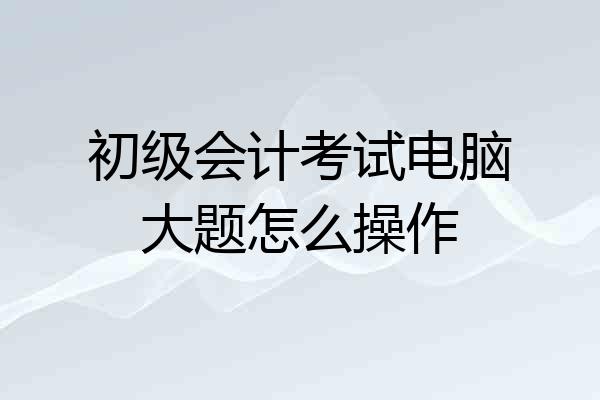 初级会计考试电脑大题怎么操作