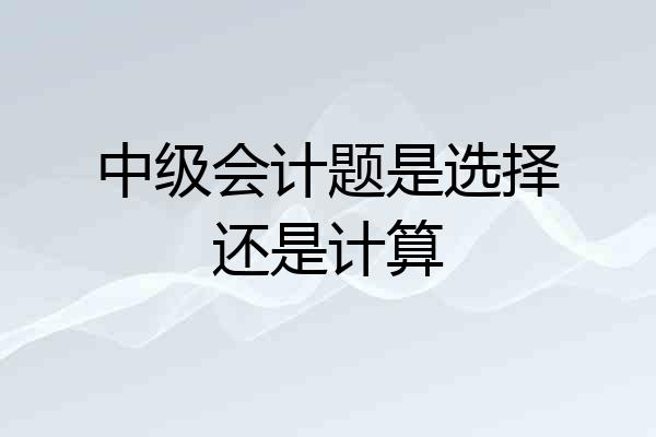 中级会计题是选择还是计算