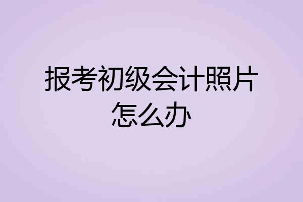 报考初级会计照片怎么办
