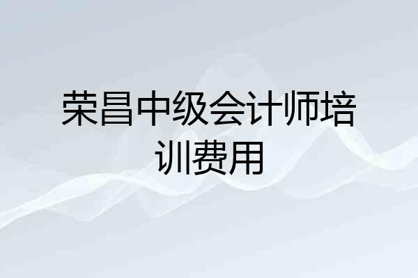 荣昌中级会计师培训费用