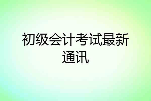 初级会计考试最新通讯