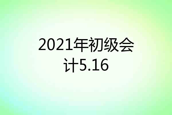 2021年初级会计5.16