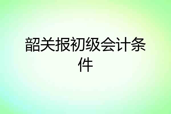 韶关报初级会计条件