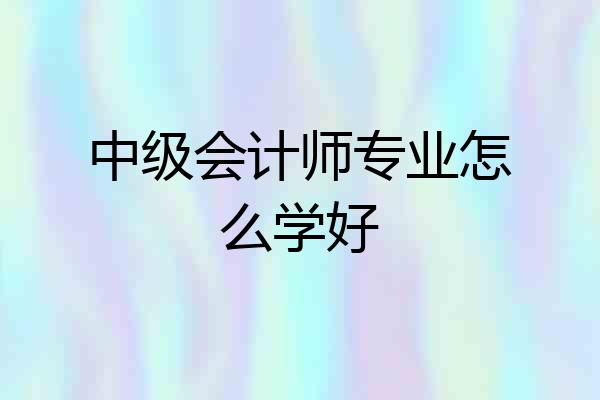 中级会计师专业怎么学好