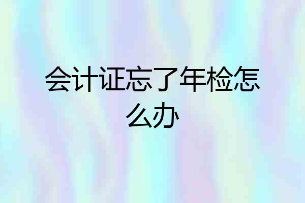 会计证忘了年检怎么办