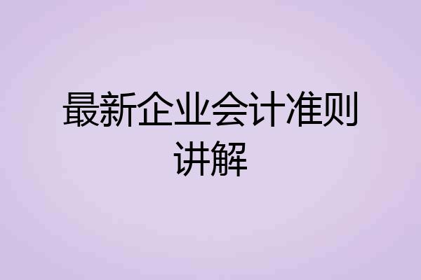最新企业会计准则讲解