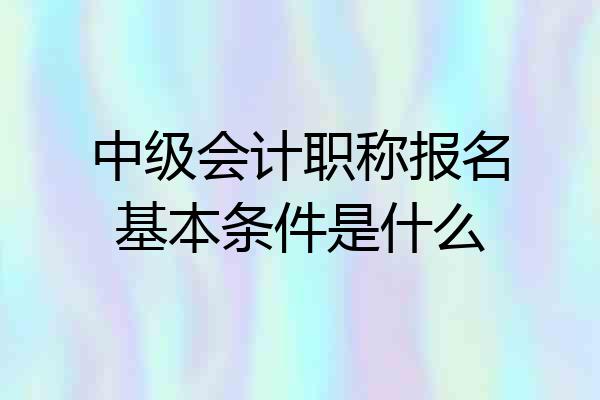 中级会计职称报名基本条件是什么