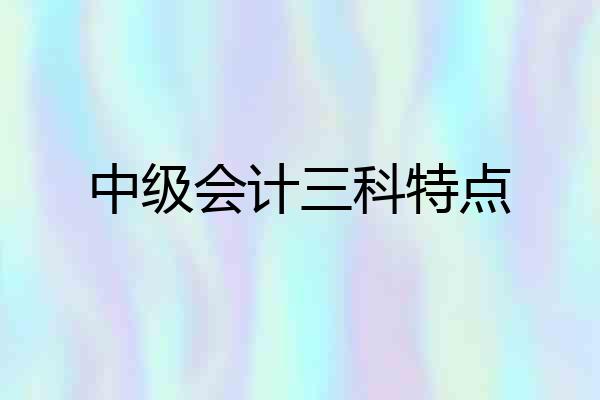 中级会计三科特点