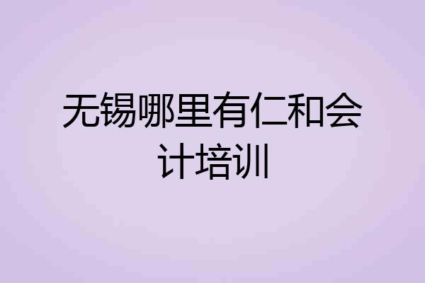 无锡哪里有仁和会计培训