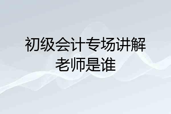 初级会计专场讲解老师是谁