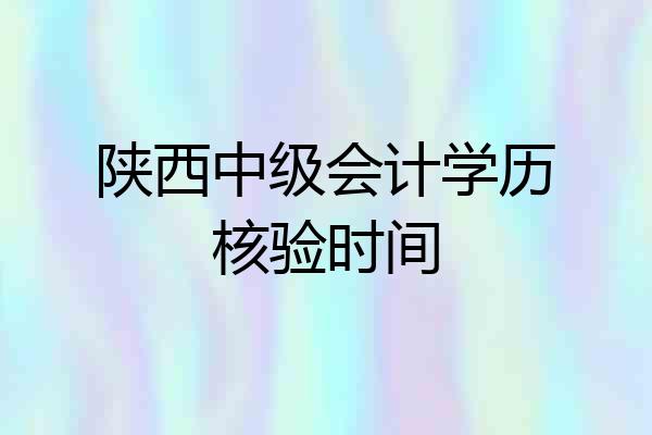 陕西中级会计学历核验时间