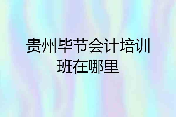贵州毕节会计培训班在哪里