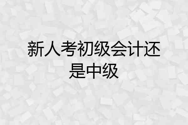 新人考初级会计还是中级