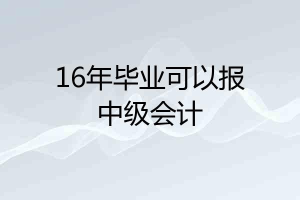 16年毕业可以报中级会计