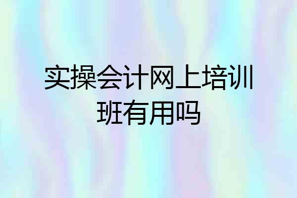 实操会计网上培训班有用吗