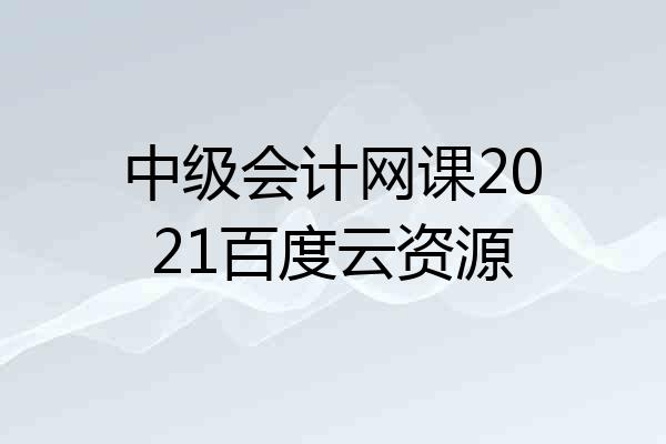 中级会计网课2021百度云资源