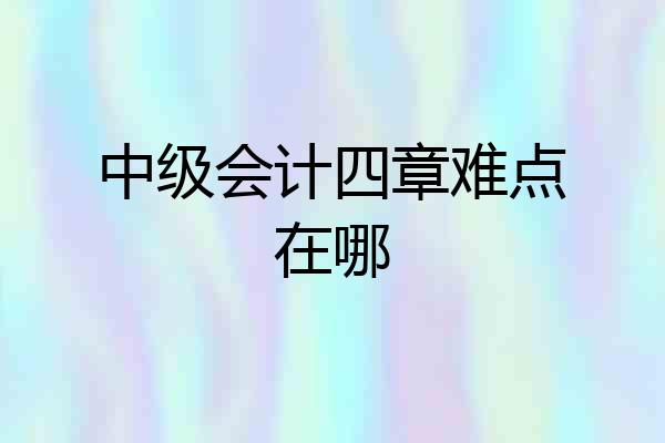 中级会计四章难点在哪