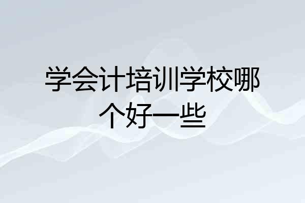 学会计培训学校哪个好一些