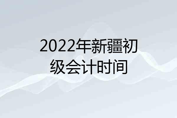 2022年新疆初级会计时间