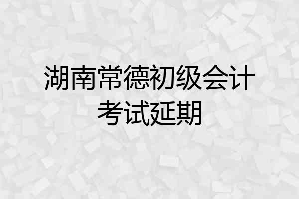 湖南常德初级会计考试延期