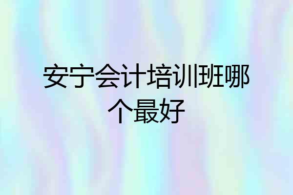安宁会计培训班哪个最好