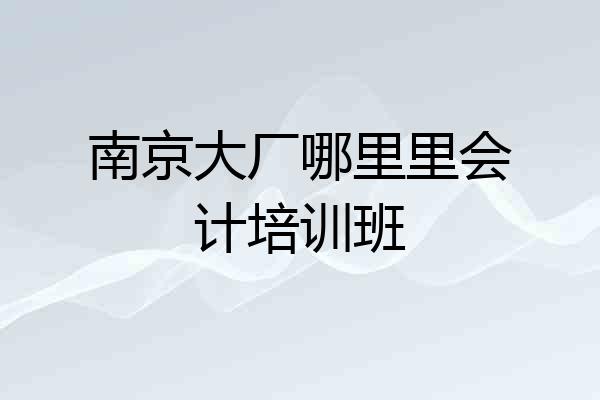 南京大厂哪里里会计培训班