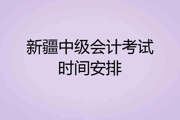 新疆中级会计考试时间安排