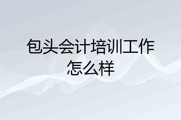 包头会计培训工作怎么样