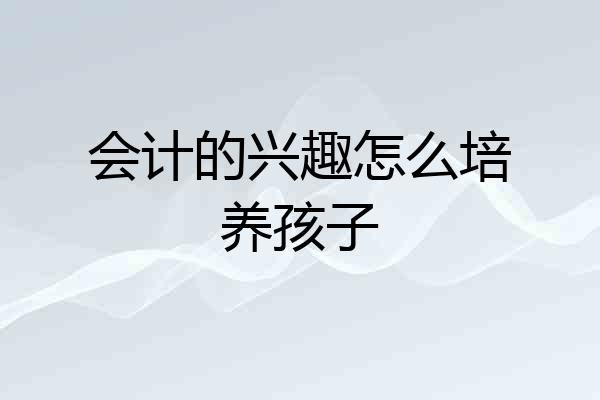 会计的兴趣怎么培养孩子