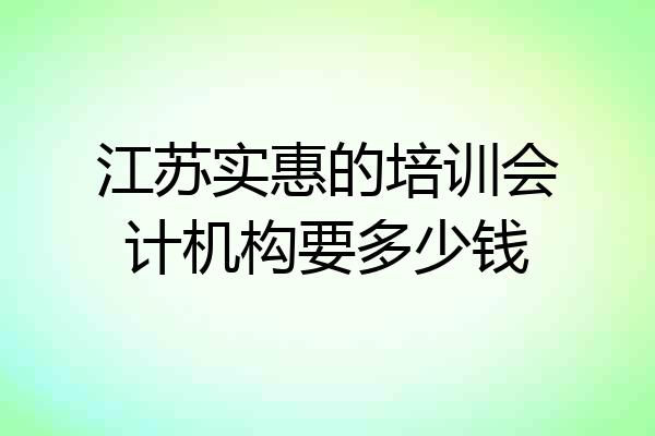 江苏实惠的培训会计机构要多少钱
