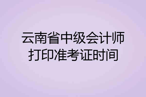 云南省中级会计师打印准考证时间