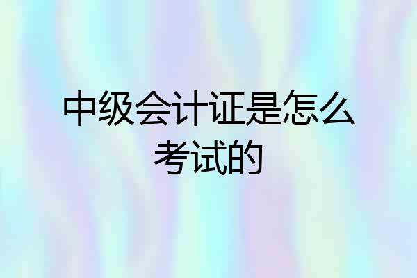 中级会计证是怎么考试的
