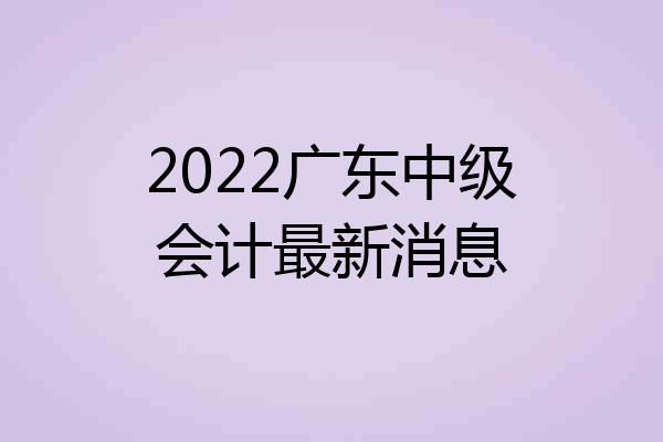 2022广东中级会计最新消息
