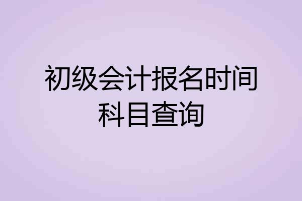初级会计报名时间科目查询