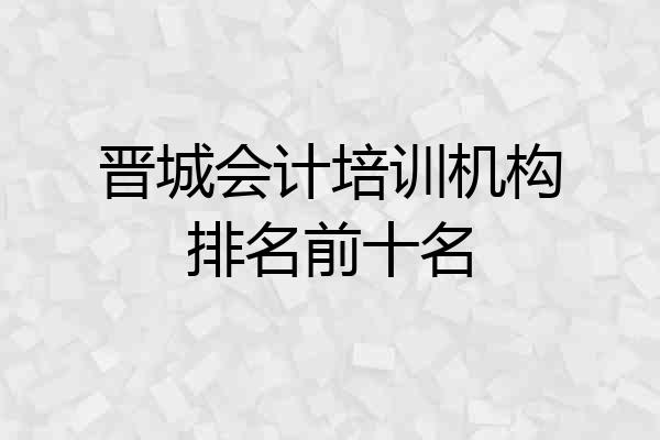 晋城会计培训机构排名前十名