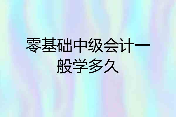 零基础中级会计一般学多久