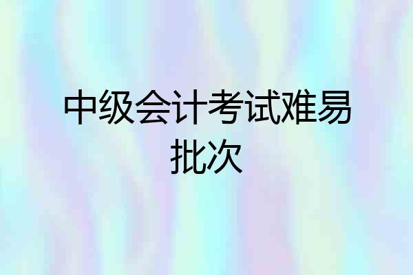 中级会计考试难易批次