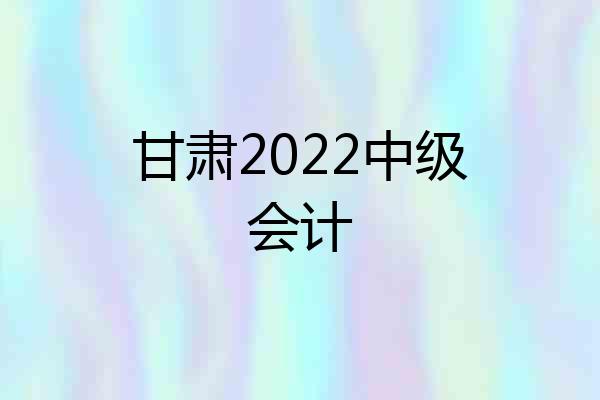 甘肃2022中级会计