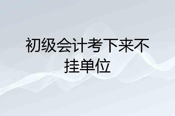 初级会计考下来不挂单位