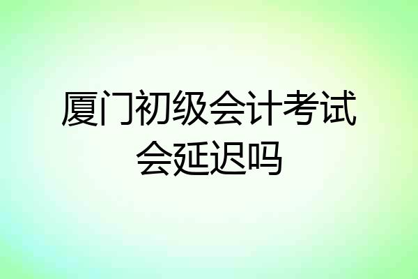 厦门初级会计考试会延迟吗