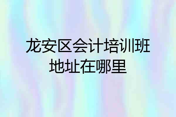 龙安区会计培训班地址在哪里